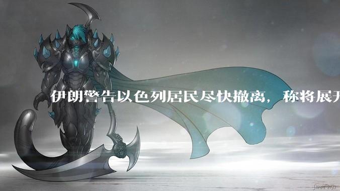 伊朗警告以色列居民尽快撤离，称将展开真正惩罚性打击，伊朗还有哪些底牌？以伊冲突会演变为中东全面战争吗？
