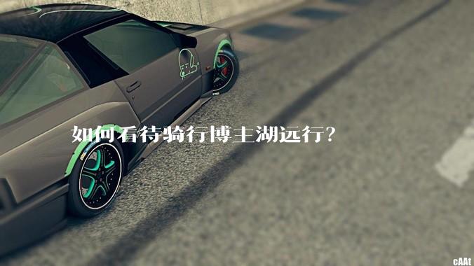 如何看待骑行博主湖远行？