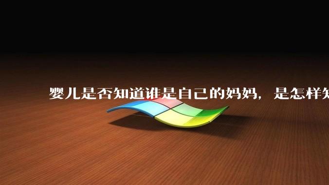 婴儿是否知道谁是自己的妈妈，是怎样知道这个人就是妈妈的？