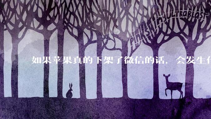 如果苹果真的下架了微信的话，会发生什么？