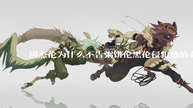 周杰伦为什么不告粥饼伦黑伦侵犯他的名誉权?