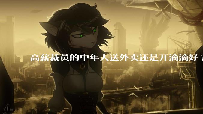 高薪裁员的中年人送外卖还是开滴滴好?