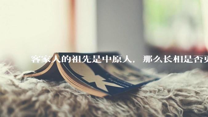 客家人的祖先是中原人，那么长相是否更偏向北方人？