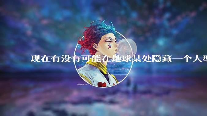 现在有没有可能在地球某处隐藏一个大型军事基地而几十年不被发现？