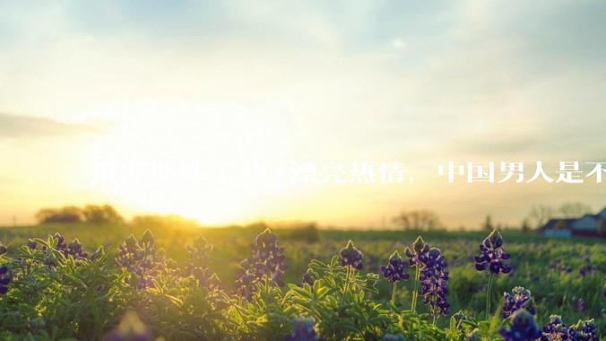 俄罗斯妹子***漂亮热情，中国男人是不是很喜欢娶？