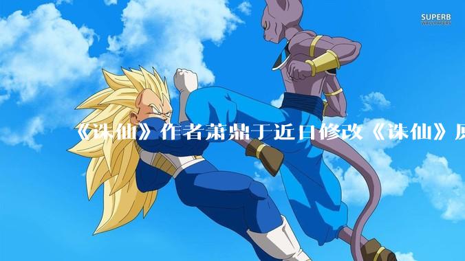 《诛仙》作者萧鼎于近日修改《诛仙》原作并大量删去碧瑶戏份，如何看待这一行为？