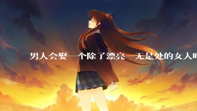男人会娶一个除了漂亮一无是处的女人吗？