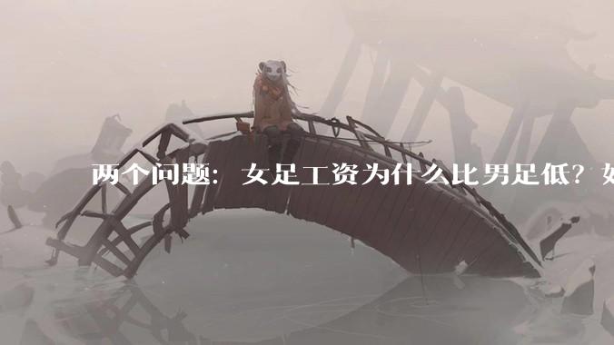两个问题：女足工资为什么比男足低？如果中国女足和中国男足打一场谁会赢？