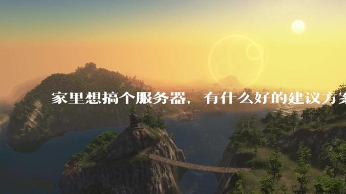 家里想搞个服务器，有什么好的建议方案吗？