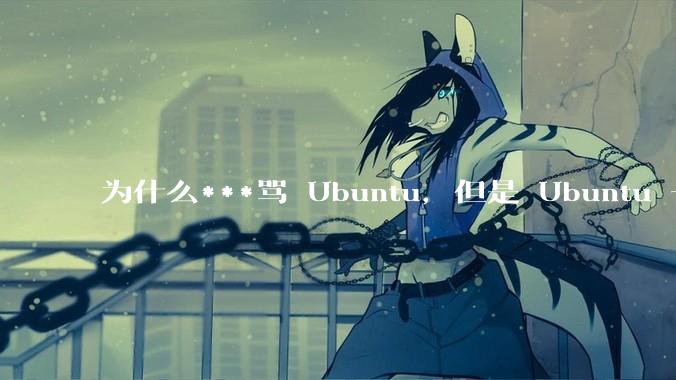为什么***骂 Ubuntu，但是 Ubuntu 一直是所有 Linux 发行版中知名度、热度最高的？