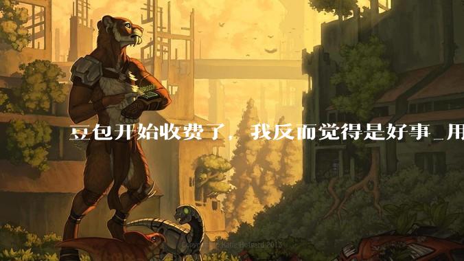 豆包开始收费了，我反而觉得是好事_用户_token_字节