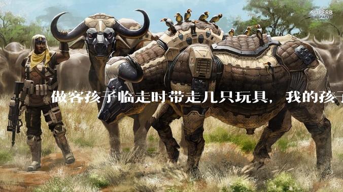 做客孩子临走时带走几只玩具，我的孩子抗拒并一直哭，要怎么开导？