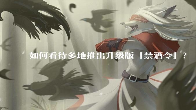 如何看待多地推出升级版「禁酒令」？