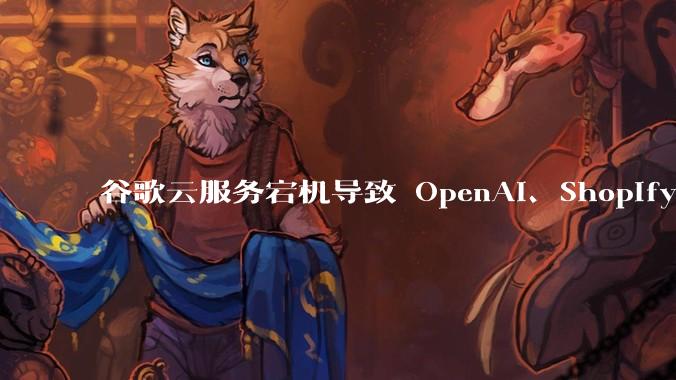 谷歌云服务宕机导致 OpenAI、Shopify 等服务中断，此次宕机的具体技术原因是什么？