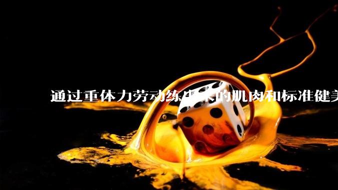 通过重体力劳动练出来的肌肉和标准健美人员肌肉有什么不同？