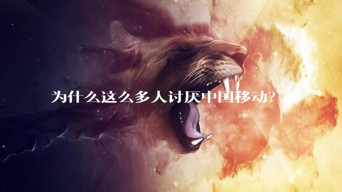 为什么这么多人讨厌中国移动？