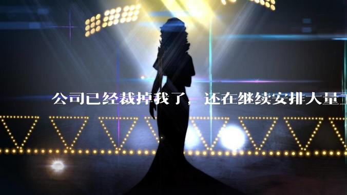 公司已经裁掉我了，还在继续安排大量工作给我，这合适吗？