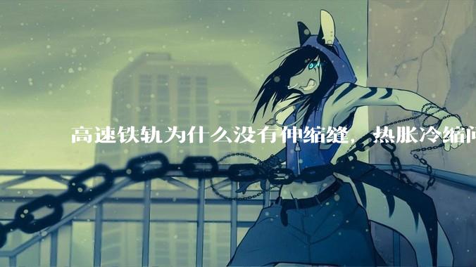 高速铁轨为什么没有伸缩缝，热胀冷缩问题是怎么解决的?