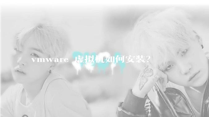 vmware 虚拟机如何安装？