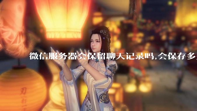 微信服务器会保留聊天记录吗,会保存多久?